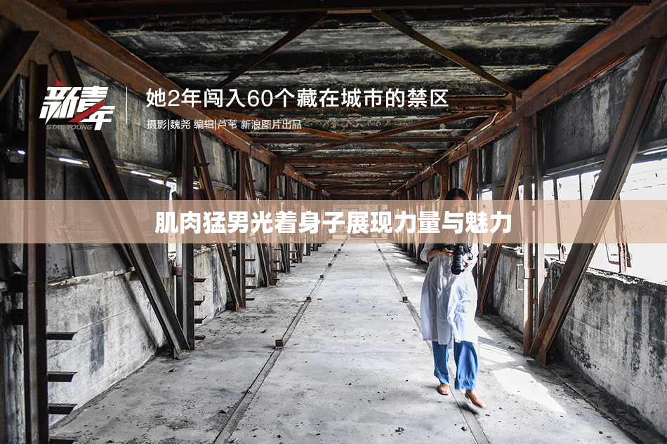 肌肉猛男光着身子展现力量与魅力