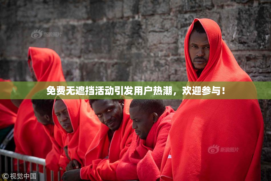 免费无遮挡活动引发用户热潮，欢迎参与！