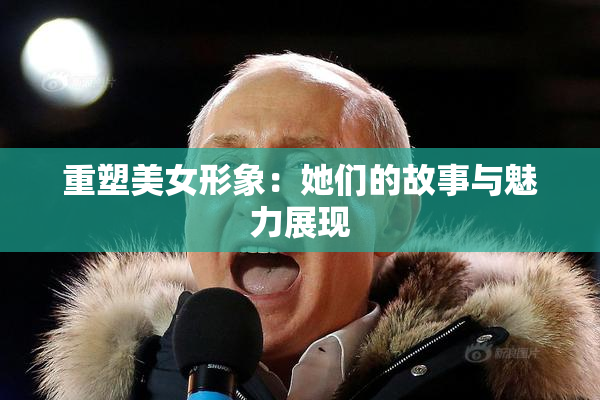重塑美女形象：她们的故事与魅力展现