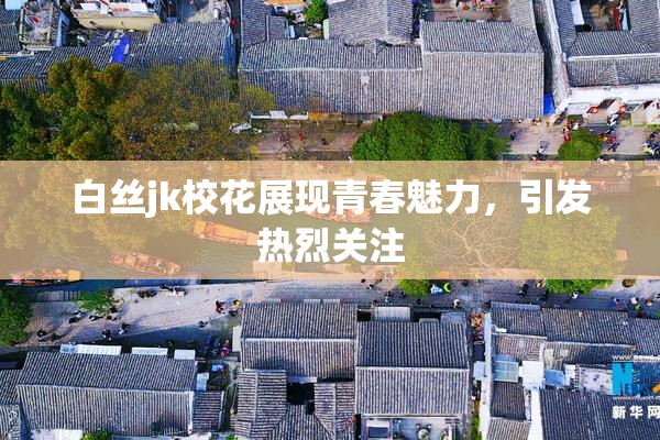 白丝jk校花展现青春魅力，引发热烈关注
