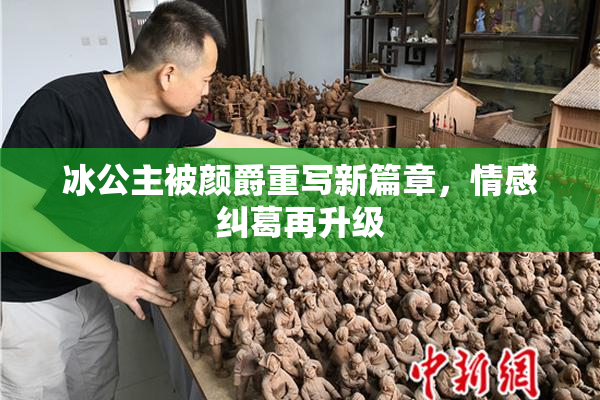 冰公主被颜爵重写新篇章，情感纠葛再升级