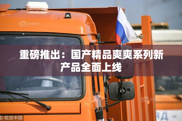 重磅推出：国产精品爽爽系列新产品全面上线