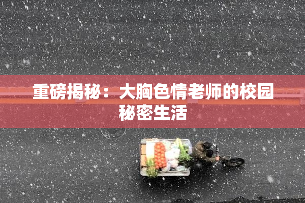 重磅揭秘：大胸色情老师的校园秘密生活