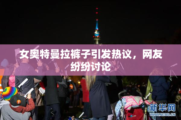女奥特曼拉裤子引发热议，网友纷纷讨论