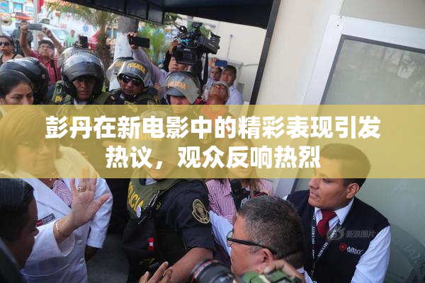 彭丹在新电影中的精彩表现引发热议，观众反响热烈