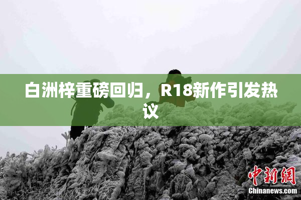 白洲梓重磅回归，R18新作引发热议