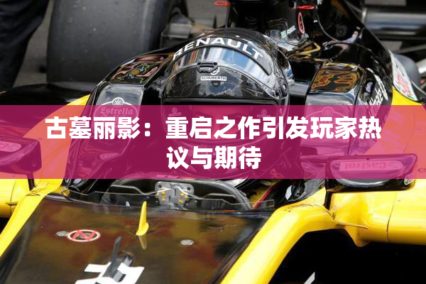 古墓丽影：重启之作引发玩家热议与期待