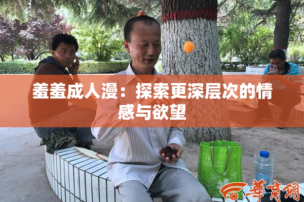 羞羞成人漫：探索更深层次的情感与欲望
