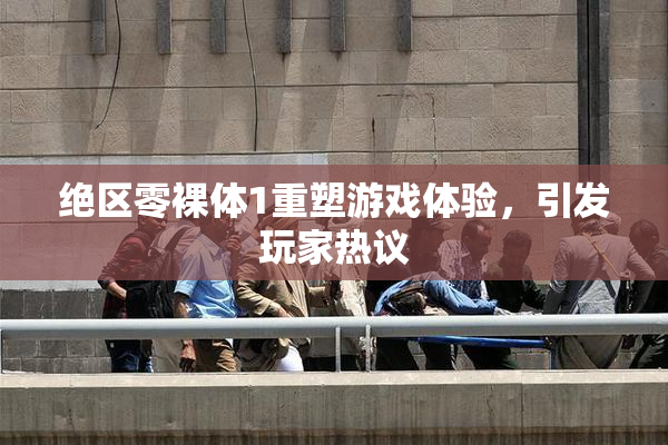 绝区零裸体1重塑游戏体验，引发玩家热议
