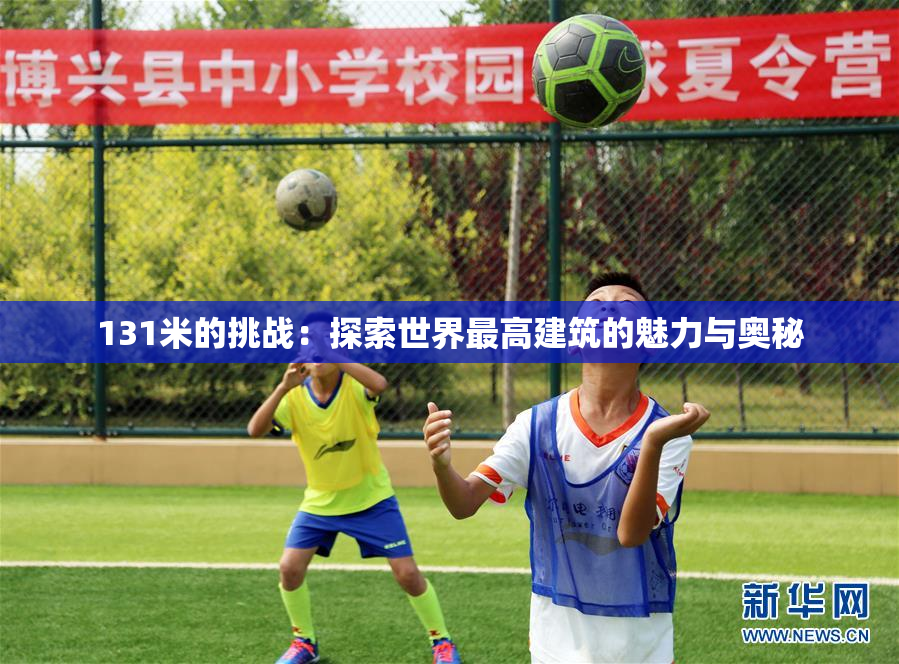 131米的挑战：探索世界最高建筑的魅力与奥秘