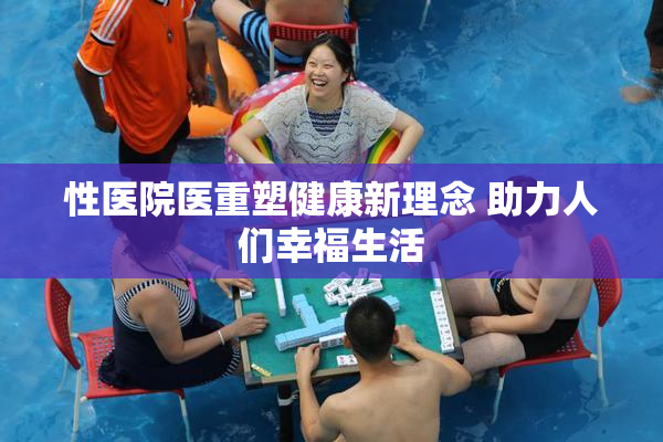 性医院医重塑健康新理念 助力人们幸福生活