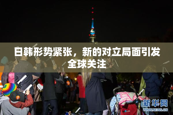日韩形势紧张，新的对立局面引发全球关注