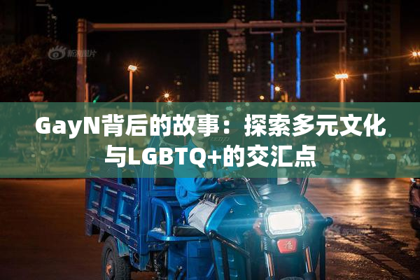 GayN背后的故事：探索多元文化与LGBTQ+的交汇点