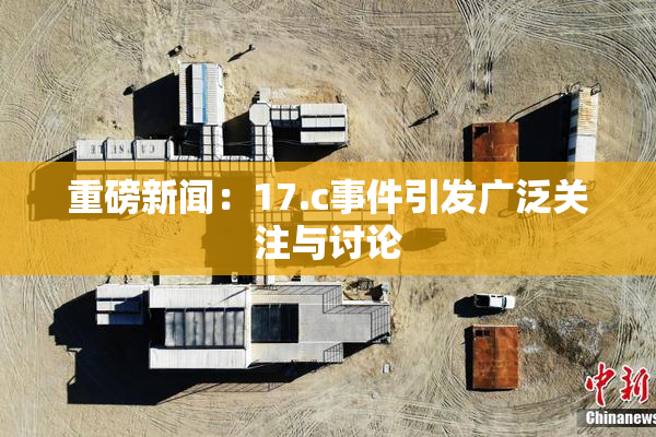 重磅新闻：17.c事件引发广泛关注与讨论