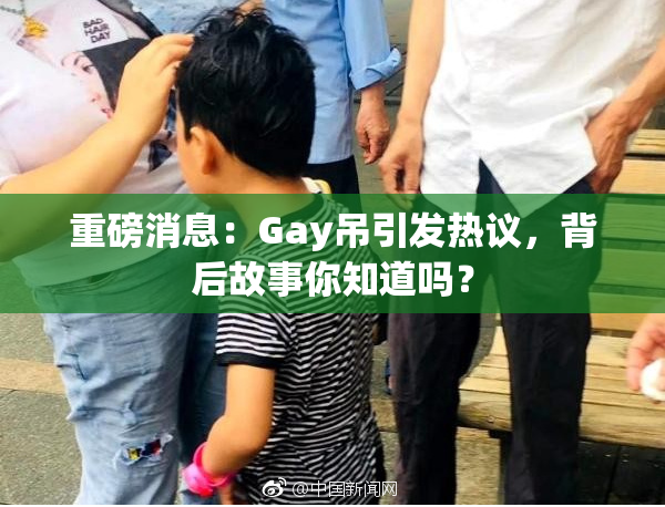 重磅消息：Gay吊引发热议，背后故事你知道吗？