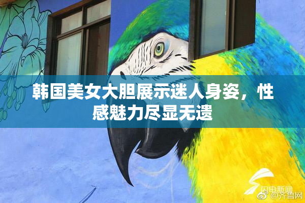 韩国美女大胆展示迷人身姿，性感魅力尽显无遗