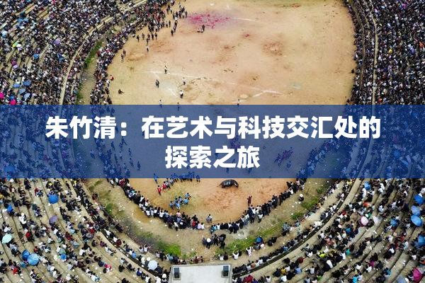 朱竹清：在艺术与科技交汇处的探索之旅