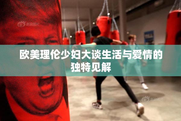 欧美理伦少妇大谈生活与爱情的独特见解
