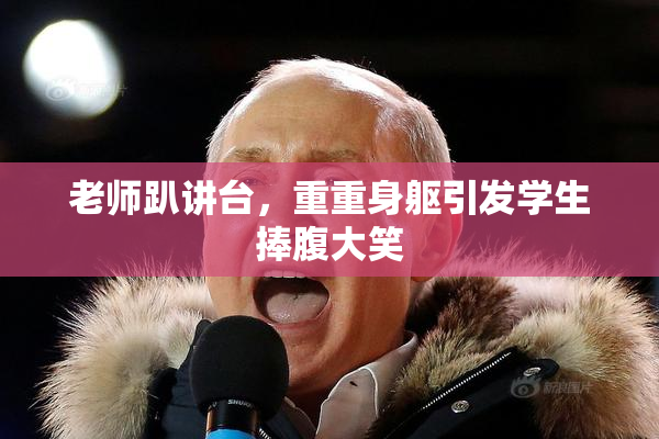 老师趴讲台，重重身躯引发学生捧腹大笑