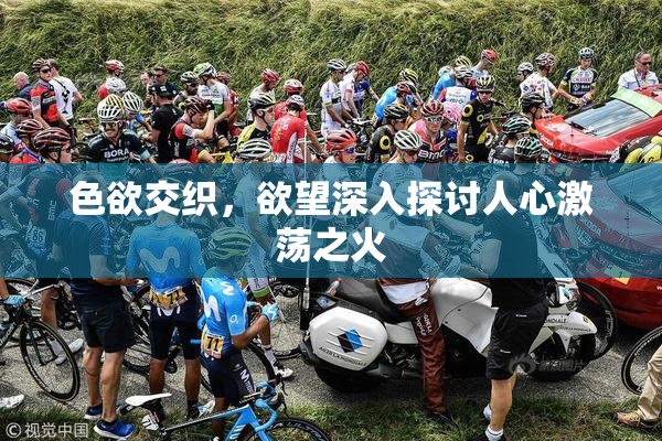色欲交织，欲望深入探讨人心激荡之火