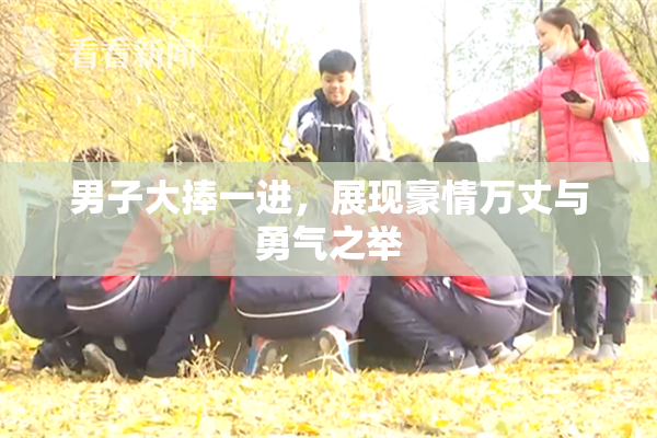 男子大捧一进，展现豪情万丈与勇气之举