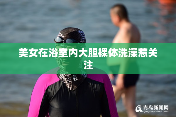 美女在浴室内大胆裸体洗澡惹关注