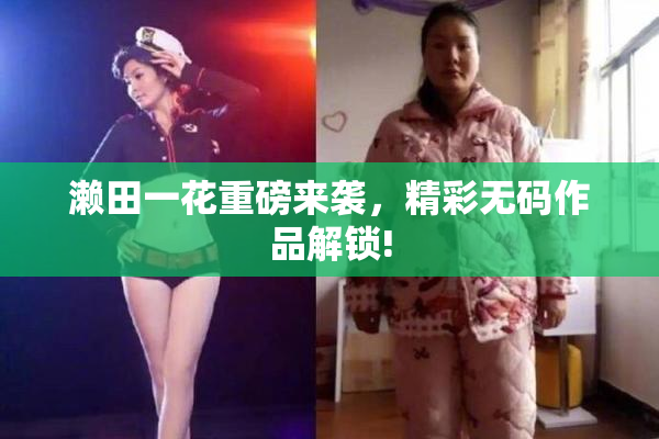 濑田一花重磅来袭，精彩无码作品解锁!
