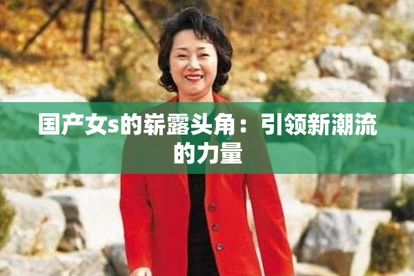 国产女s的崭露头角：引领新潮流的力量