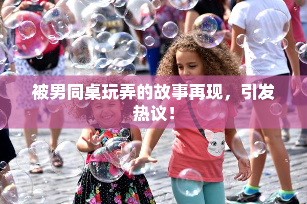 被男同桌玩弄的故事再现，引发热议！