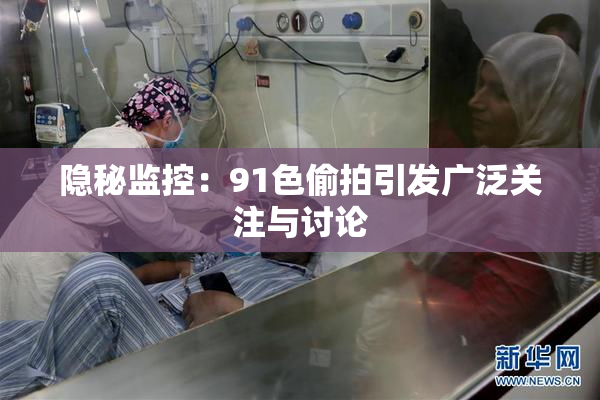 隐秘监控：91色偷拍引发广泛关注与讨论