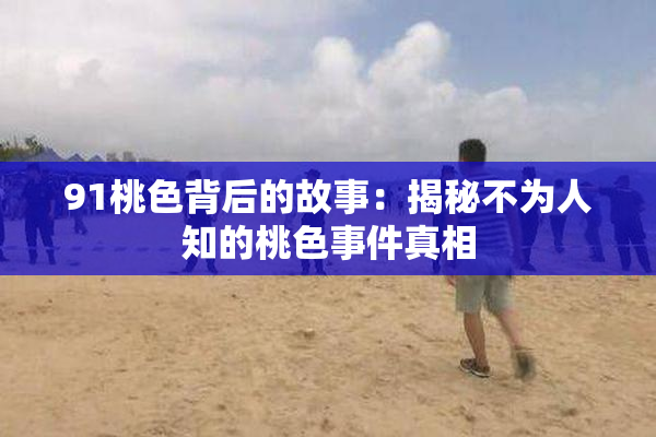91桃色背后的故事：揭秘不为人知的桃色事件真相