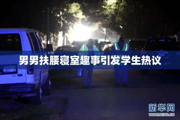 男男扶腰寝室趣事引发学生热议