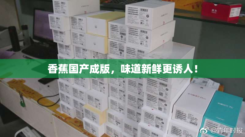 香蕉国产成版，味道新鲜更诱人！