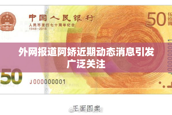 外网报道阿娇近期动态消息引发广泛关注