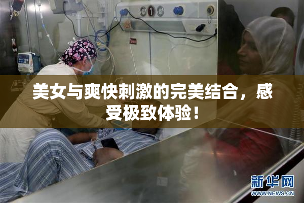 美女与爽快刺激的完美结合，感受极致体验！