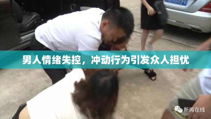 男人情绪失控，冲动行为引发众人担忧