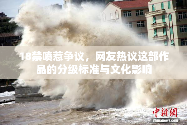18禁喷惹争议，网友热议这部作品的分级标准与文化影响