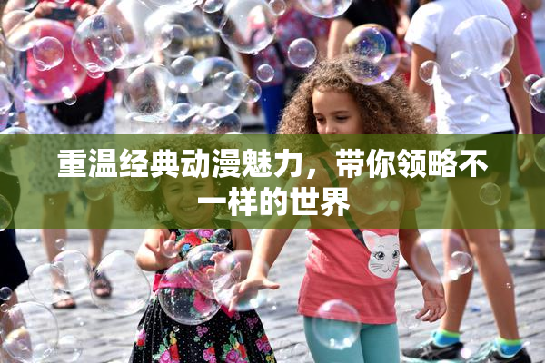 重温经典动漫魅力，带你领略不一样的世界