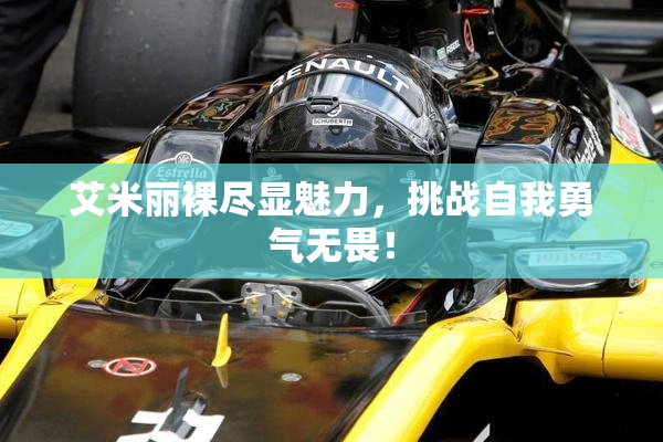 艾米丽裸尽显魅力，挑战自我勇气无畏！