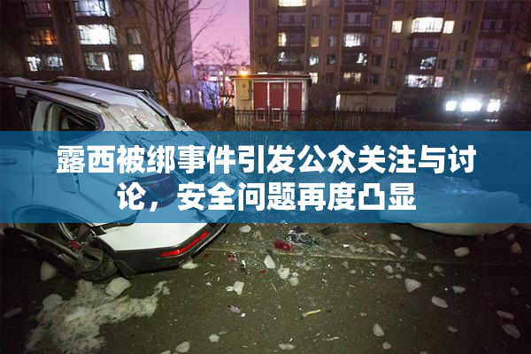 露西被绑事件引发公众关注与讨论，安全问题再度凸显