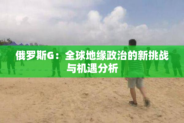 俄罗斯G：全球地缘政治的新挑战与机遇分析