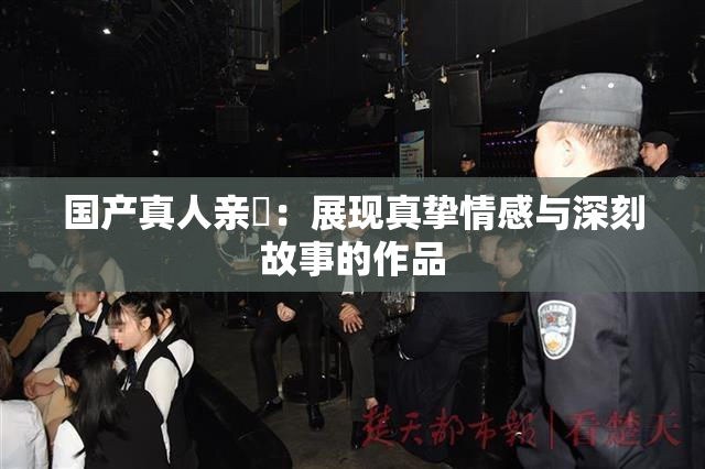 国产真人亲妺：展现真挚情感与深刻故事的作品
