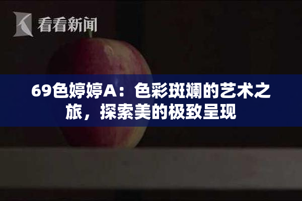 69色婷婷A：色彩斑斓的艺术之旅，探索美的极致呈现