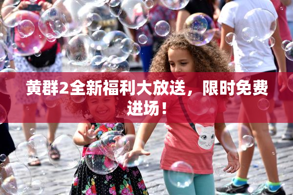 黄群2全新福利大放送，限时免费进场！