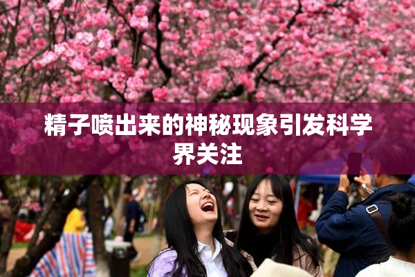 精子喷出来的神秘现象引发科学界关注