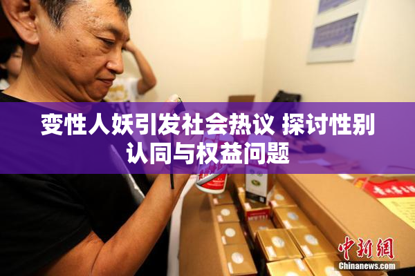 变性人妖引发社会热议 探讨性别认同与权益问题