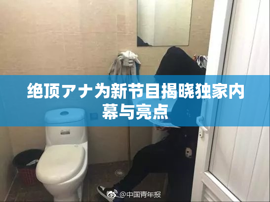 绝顶アナ为新节目揭晓独家内幕与亮点