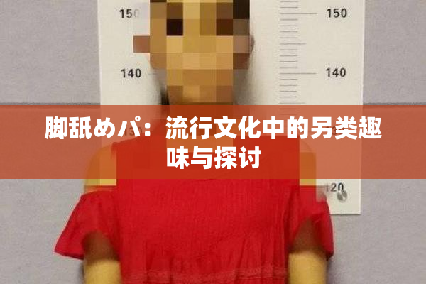 脚舐めパ：流行文化中的另类趣味与探讨