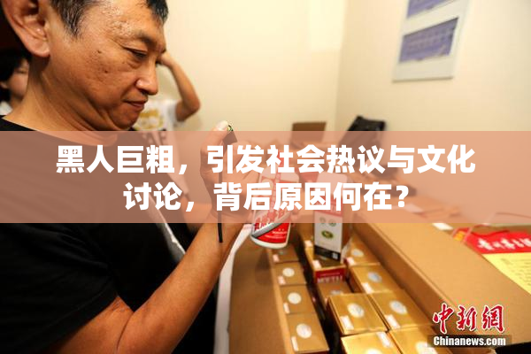 黑人巨粗，引发社会热议与文化讨论，背后原因何在？