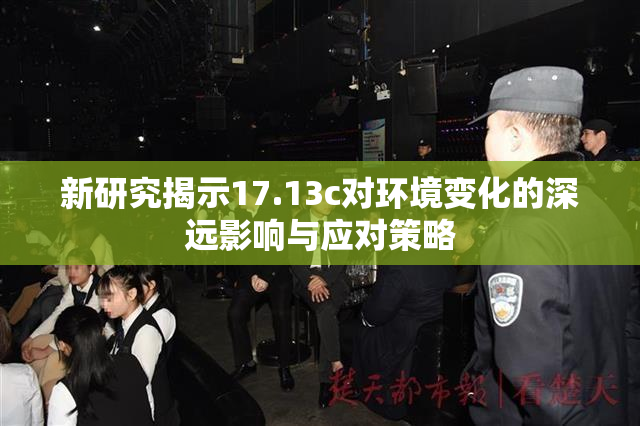 新研究揭示17.13c对环境变化的深远影响与应对策略